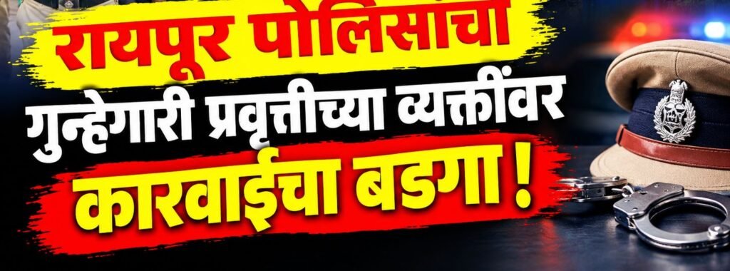 रायपूर पोलिसांचा गुन्हेगारी प्रवृत्तीच्या व्यक्तींवर कारवाईचा बडगा ….